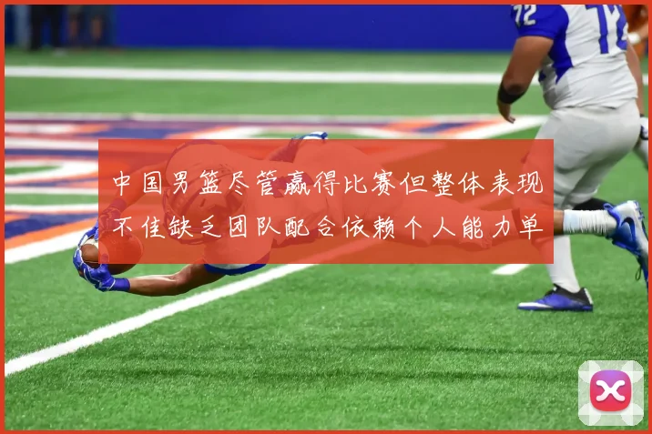 中国男篮尽管赢得比赛但整体表现不佳缺乏团队配合依赖个人能力单打成效有限
