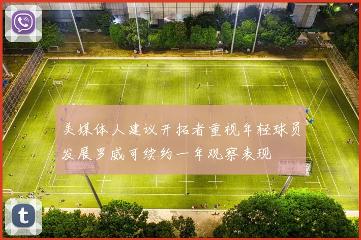 美媒体人建议开拓者重视年轻球员发展罗威可续约一年观察表现