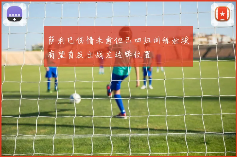 萨利巴伤情未愈但已回归训练杜埃有望首发出战左边锋位置