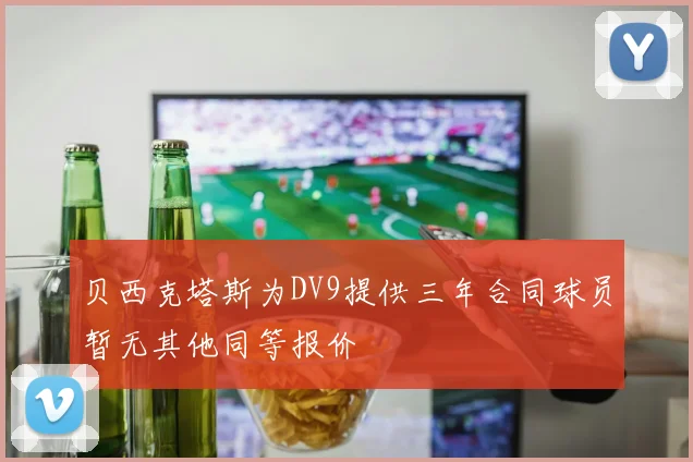 贝西克塔斯为DV9提供三年合同球员暂无其他同等报价