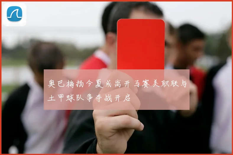 奥巴梅扬今夏或离开马赛美职联与土甲球队争夺战开启