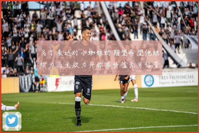 戈丁表达对小蜘蛛的期望希望他继续为马竞效力并称其价值无可估量