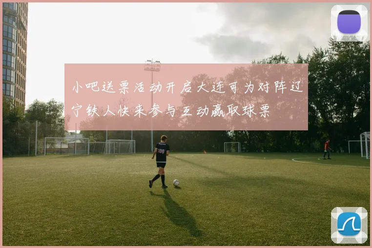 小吧送票活动开启大连可为对阵辽宁铁人快来参与互动赢取球票
