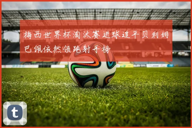 梅西世界杯淘汰赛进球追平贝利姆巴佩依然领跑射手榜
