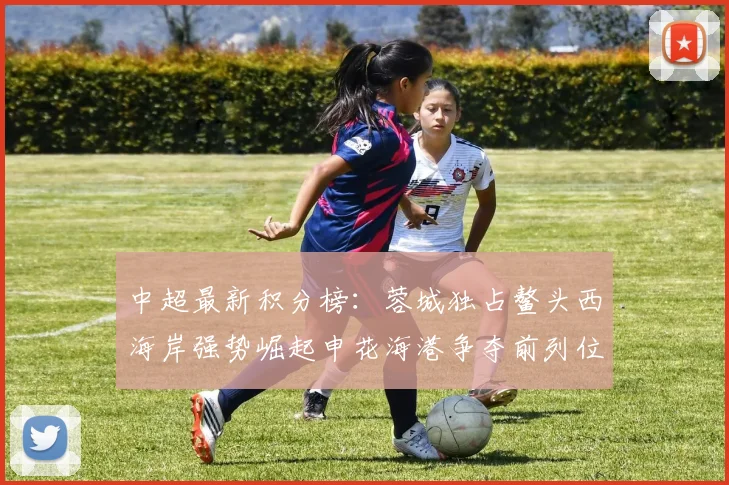 中超最新积分榜：蓉城独占鳌头西海岸强势崛起申花海港争夺前列位置