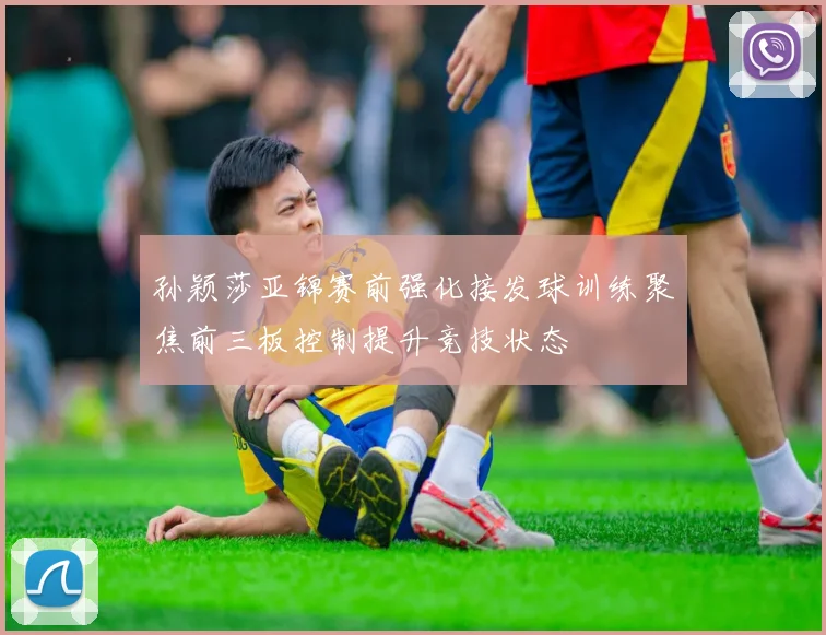 孙颖莎亚锦赛前强化接发球训练聚焦前三板控制提升竞技状态